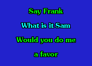 Say Frank

What is it Sam

Would you do me

a favor