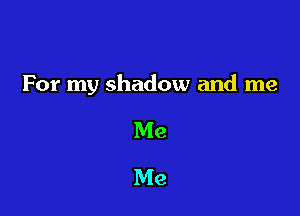 For my shadow and me

Me
Me