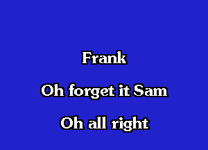 Frank

Oh forget it Sam

Oh all right