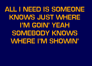 ALL I NEED IS SOMEONE
KNOWS JUST WHERE
I'M GOIN' YEAH
SOMEBODY KNOWS
WHERE I'M SHOUVIM