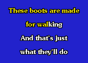 These boots are made

for walking

And that's just

what they'll do