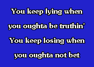 You keep lying when
you oughta be truthin'
You keep losing when

you oughta not bet