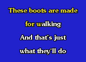 These boots are made

for walking

And that's just

what they'll do