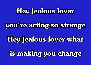 Hey jealous lover
you're acting so strange
Hey jealous lover what

is making you change