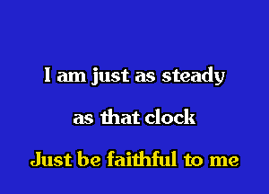 I am just as steady

as that clock

Just be faithful to me
