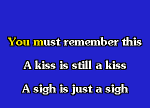 You must remember this
A kiss is still a kiss

A sigh is just a sigh