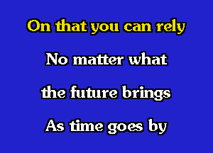 On that you can rely
No matter what

1he future brings

As time goes by l