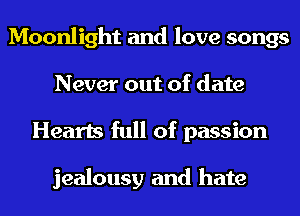 Moonlight and love songs
Never out of date
Hearts full of passion

jealousy and hate