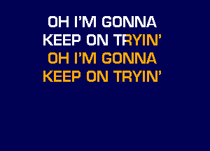 0H I'M GONNA
KEEP ON TRYIN'
0H I'M GONNA

KEEP ON TRYIN'