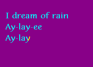 I dream of rain
Ay-lay-ee

Ay-lay