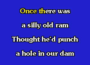 Once there was

a silly old ram

Thought he'd punch

a hole in our dam l