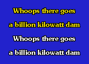 Whoops there goes
a billion kilowatt dam
Whoops there goes

a billion kilowatt dam