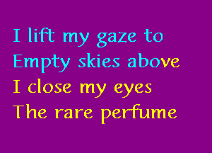 I lifT my gaze to
Empty skies above

I close my eyes
The rare perfume