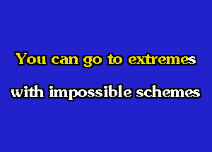 You can go to extremes

with impossible schemes