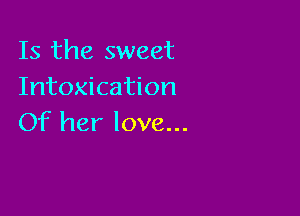 Is the sweet
Intoxication

Of her love...