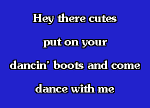 Hey there cutes
put on your
dancin' boots and come

dance with me