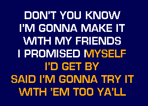 DON'T YOU KNOW
I'M GONNA MAKE IT
WITH MY FRIENDS
I PROMISED MYSELF
I'D GET BY
SAID I'M GONNA TRY IT
WITH 'EM T00 YA'LL