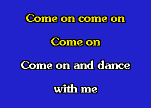 Come on come on

Come on

Come on and dance

with me
