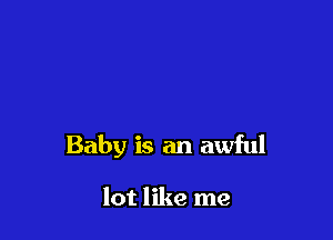 Baby is an awful

lot like me