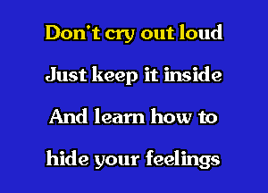 Don't cry out loud
Just keep it inside

And learn how to

hide your feelings I