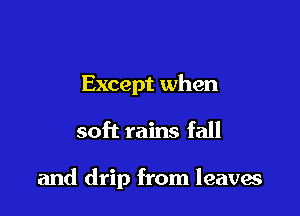 Except when

soft rains fall

and drip from leaves