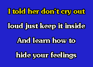 I told her don't cry out
loud just keep it inside
And learn how to

hide your feelings