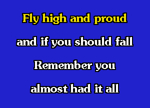 Fly high and proud
and if you should fall

Remember you

almost had it all