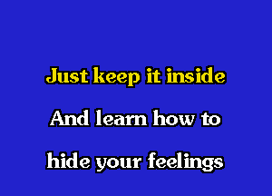 Just keep it inside

And learn how to

hide your feelings