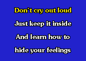Don't cry out loud
Just keep it inside

And learn how to

hide your feelings I