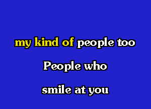 my kind of people too

People who

smile at you