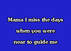 Mama I miss the days

when you were

near to guide me