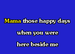 Mama those happy days

when you were

here beside me