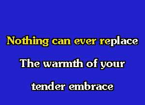 Nothing can ever replace
The warmth of your

tender embrace