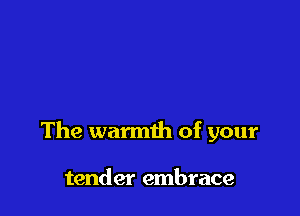 The warmth of your

tender embrace