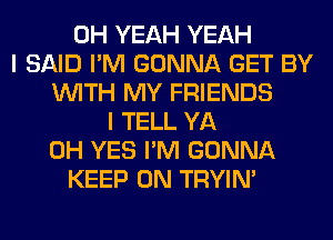 OH YEAH YEAH
I SAID I'M GONNA GET BY
WITH MY FRIENDS
I TELL YA
0H YES I'M GONNA
KEEP ON TRYIN'