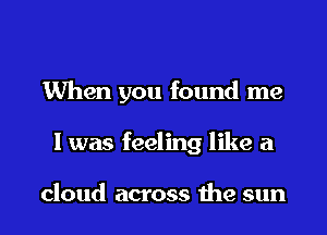 When you found me

I was feeling like a

cloud across 1119 sun