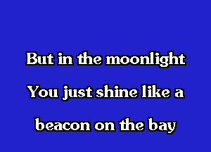 But in the moonlight
You just shine like a

beacon on the bay