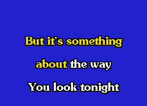 But it's something

about the way

You look tonight