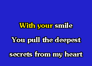 With your smile
You pull the deepest

secrets from my heart