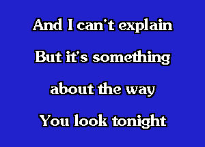 And I can't explain
But it's something

about me way

You look tonight I