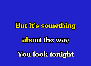 But it's something

about the way

You look tonight