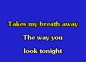 Takes my breaih away

The way you

look tonight