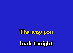 The way you

look tonight
