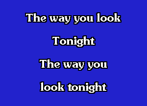 The way you look
Tonight

The way you

look tonight