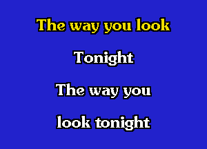 The way you look
Tonight

The way you

look tonight