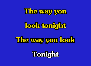 The way you

look tonight

The way you look

Tonight