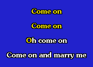 Come on
Come on

Oh come on

Come on and marry me