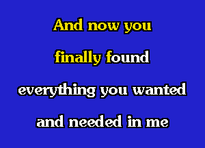 And now you
finally found

everything you wanted

and needed in me