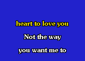 heart to love you

Not the way

you want me to