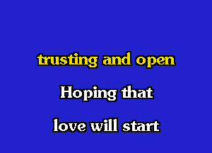 trusting and open

Hoping that

love will start